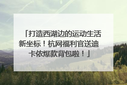 打造西湖边的运动生活新坐标！杭网福利官送迪卡侬爆款背包啦！