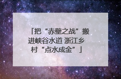 把“赤壁之战”搬进峡谷水道 浙江乡村“点水成金”