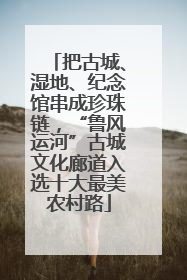 把古城、湿地、纪念馆串成珍珠链，“鲁风运河”古城文化廊道入选十大最美农村路