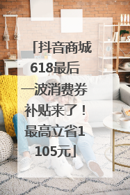 抖音商城618最后一波消费券补贴来了！最高立省1105元