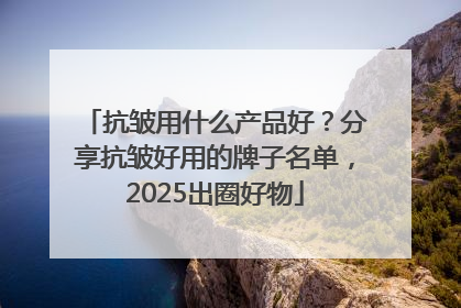 抗皱用什么产品好？分享抗皱好用的牌子名单，2025出圈好物