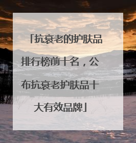 抗衰老的护肤品排行榜前十名，公布抗衰老护肤品十大有效品牌