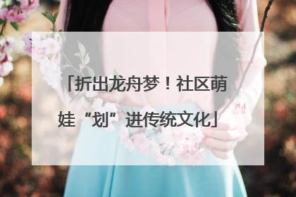 折出龙舟梦！社区萌娃“划”进传统文化