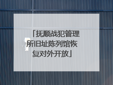 抚顺战犯管理所旧址陈列馆恢复对外开放