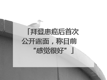 拜登患癌后首次公开露面，称目前“感觉很好”
