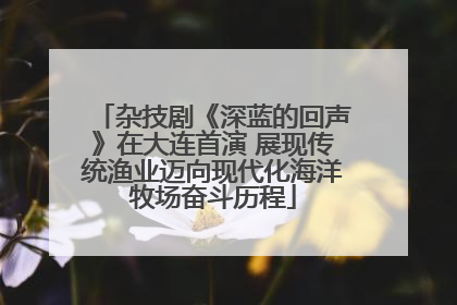 杂技剧《深蓝的回声》在大连首演 展现传统渔业迈向现代化海洋牧场奋斗历程