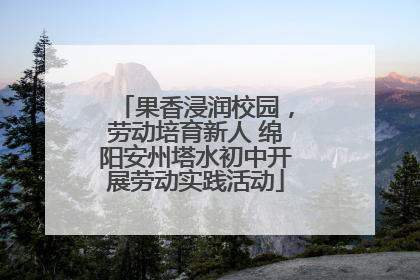 果香浸润校园，劳动培育新人 绵阳安州塔水初中开展劳动实践活动