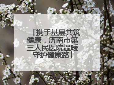 携手基层共筑健康，济南市第三人民医院温暖守护健康路