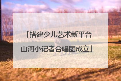 搭建少儿艺术新平台 山河小记者合唱团成立