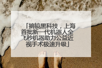 摘镜黑科技，上海首批新一代机器人全飞秒机器助力公益近视手术极速升级