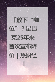 放下“咖位”？星巴克25年来首次宣布降价｜热财经
