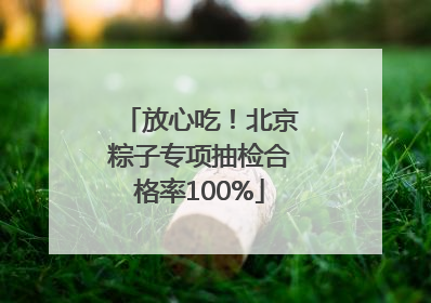 放心吃！北京粽子专项抽检合格率100%