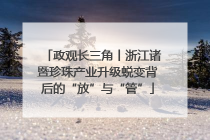 政观长三角丨浙江诸暨珍珠产业升级蜕变背后的“放”与“管”