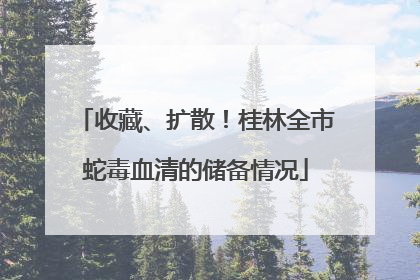 收藏、扩散！桂林全市蛇毒血清的储备情况