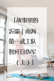 故事里的沂蒙｜南海第一武工队智歼日伪军（上）
