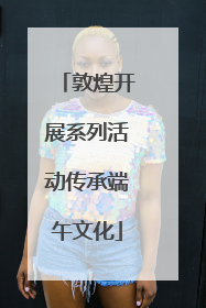 敦煌开展系列活动传承端午文化