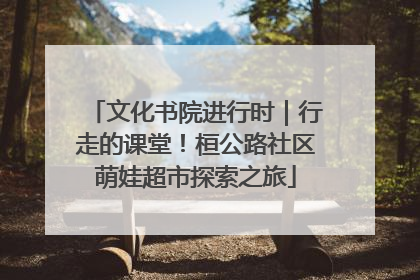 文化书院进行时｜行走的课堂！桓公路社区萌娃超市探索之旅