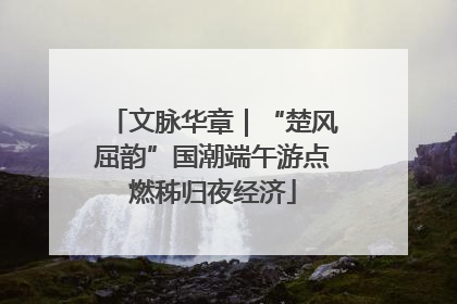 文脉华章｜“楚风屈韵”国潮端午游点燃秭归夜经济