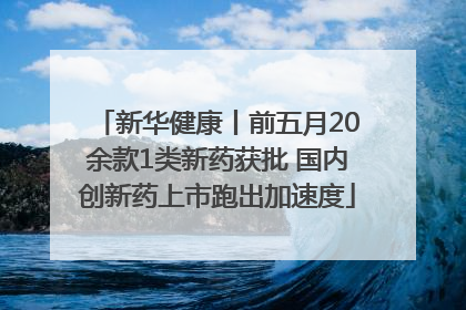 新华健康丨前五月20余款1类新药获批 国内创新药上市跑出加速度