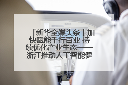 新华全媒头条丨加快赋能千行百业 持续优化产业生态——浙江推动人工智能健康有序发展观察