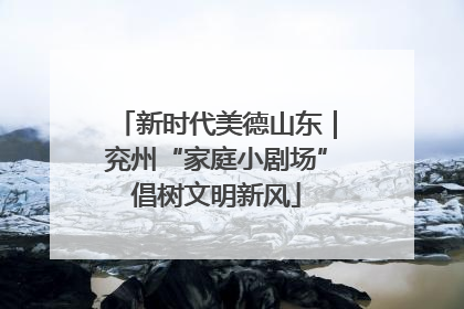 新时代美德山东｜兖州“家庭小剧场”倡树文明新风