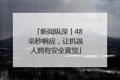 新闻纵深丨48毫秒响应，让机器人拥有安全直觉