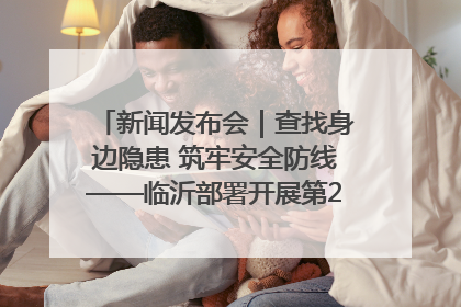 新闻发布会｜查找身边隐患 筑牢安全防线——临沂部署开展第24个安全生产月活动