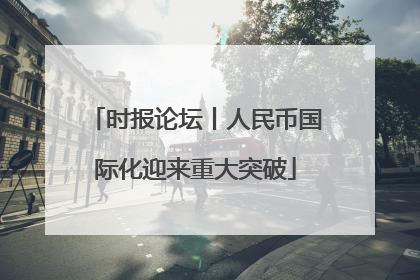 时报论坛丨人民币国际化迎来重大突破