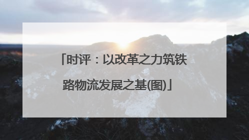 时评：以改革之力筑铁路物流发展之基(图)