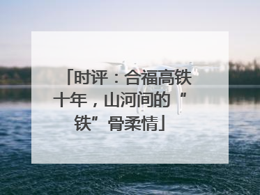 时评：合福高铁十年，山河间的“铁”骨柔情