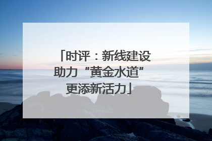 时评：新线建设助力“黄金水道”更添新活力