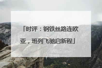 时评：钢铁丝路连欧亚，班列飞驰启新程