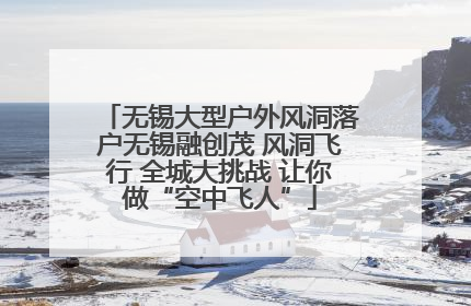 无锡大型户外风洞落户无锡融创茂 风洞飞行 全城大挑战 让你做“空中飞人”