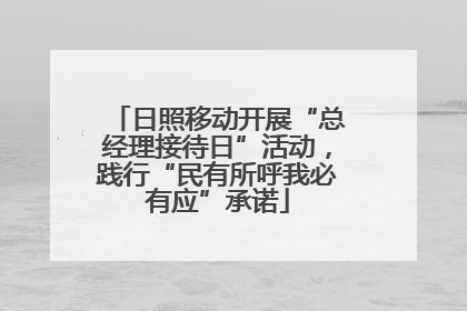 日照移动开展“总经理接待日”活动，践行“民有所呼我必有应”承诺