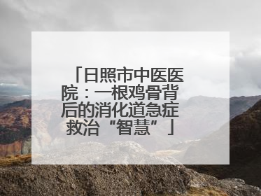 日照市中医医院：一根鸡骨背后的消化道急症救治“智慧”