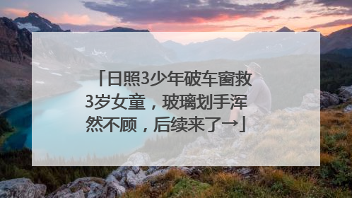 日照3少年破车窗救3岁女童，玻璃划手浑然不顾，后续来了→