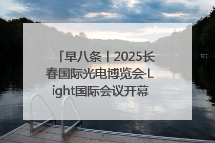 早八条丨2025长春国际光电博览会·Light国际会议开幕 / 10条政策举措专解急难愁盼 让群众看到变化得到实惠！