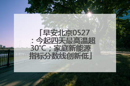 早安北京0527：今起四天最高温超30℃；家庭新能源指标分数线创新低