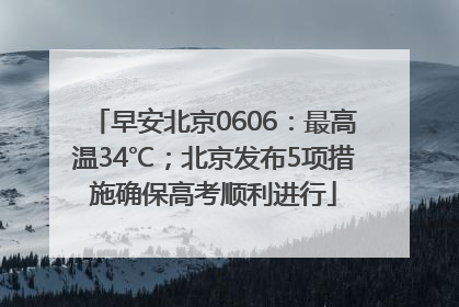 早安北京0606：最高温34℃；北京发布5项措施确保高考顺利进行