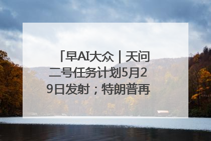 早AI大众｜天问二号任务计划5月29日发射；特朗普再威胁削减哈佛拨款