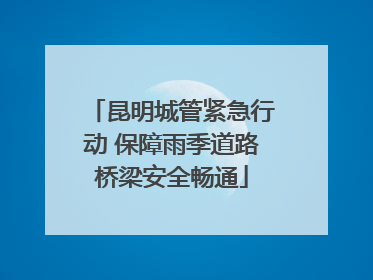 昆明城管紧急行动 保障雨季道路桥梁安全畅通