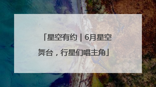 星空有约｜6月星空舞台，行星们唱主角