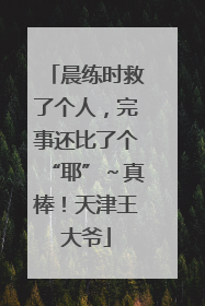 晨练时救了个人，完事还比了个“耶”～真棒！天津王大爷