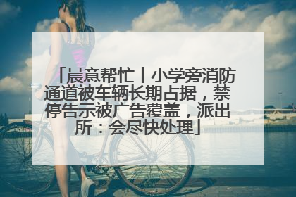 晨意帮忙丨小学旁消防通道被车辆长期占据，禁停告示被广告覆盖，派出所：会尽快处理
