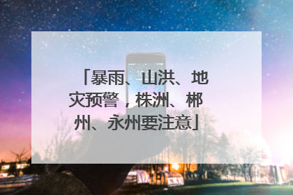 暴雨、山洪、地灾预警，株洲、郴州、永州要注意