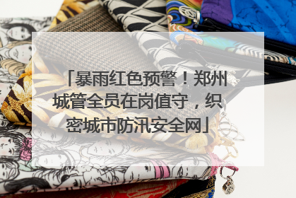 暴雨红色预警！郑州城管全员在岗值守，织密城市防汛安全网