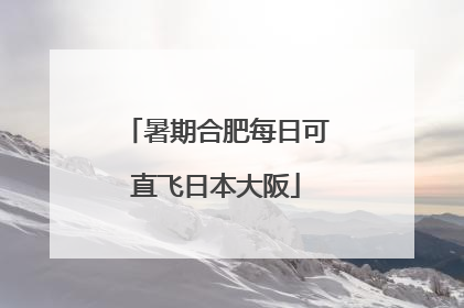 暑期合肥每日可直飞日本大阪