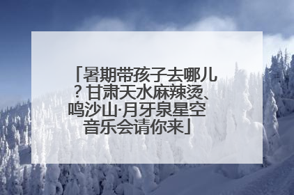 暑期带孩子去哪儿？甘肃天水麻辣烫、鸣沙山·月牙泉星空音乐会请你来