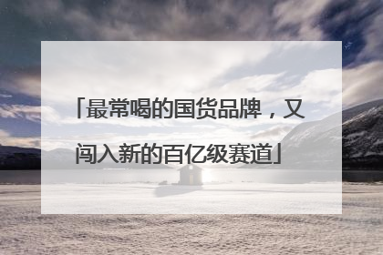 最常喝的国货品牌，又闯入新的百亿级赛道