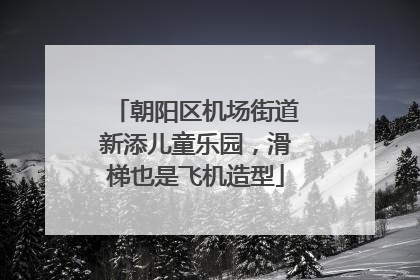 朝阳区机场街道新添儿童乐园，滑梯也是飞机造型